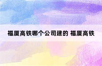 福厦高铁哪个公司建的 福厦高铁